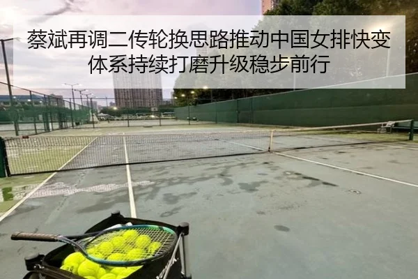 蔡斌再调二传轮换思路推动中国女排快变体系持续打磨升级稳步前行