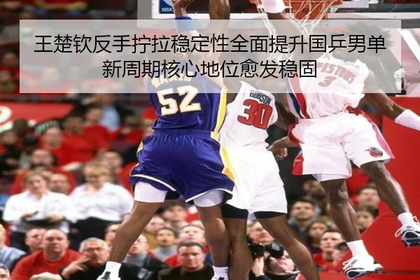 王楚钦反手拧拉稳定性全面提升国乒男单新周期核心地位愈发稳固